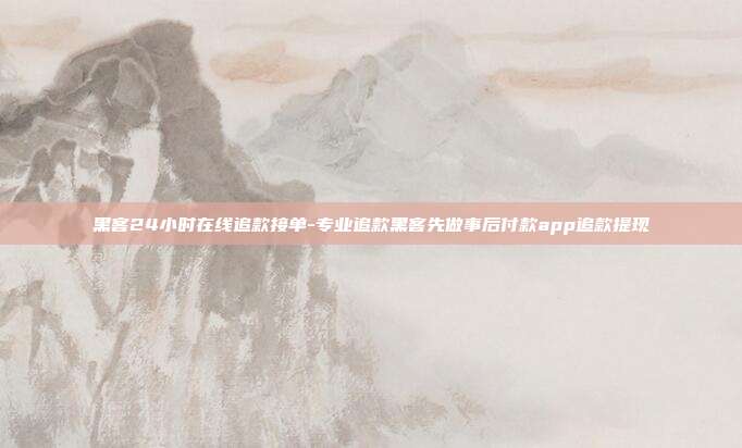 黑客24小时在线追款接单-专业追款黑客先做事后付款app追款提现
